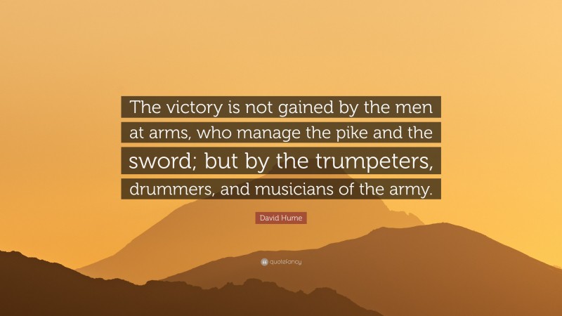 David Hume Quote: “The victory is not gained by the men at arms, who manage the pike and the sword; but by the trumpeters, drummers, and musicians of the army.”