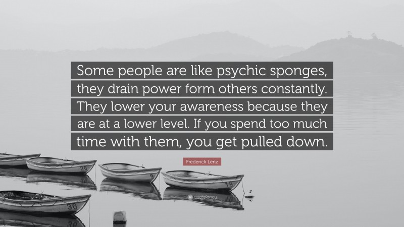 Frederick Lenz Quote: “Some people are like psychic sponges, they drain power form others constantly. They lower your awareness because they are at a lower level. If you spend too much time with them, you get pulled down.”