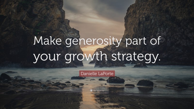 Danielle LaPorte Quote: “Make generosity part of your growth strategy.”
