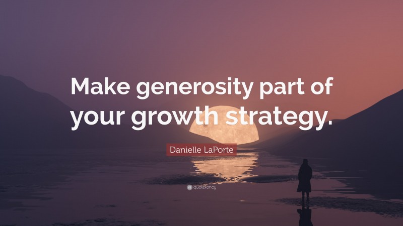 Danielle LaPorte Quote: “Make generosity part of your growth strategy.”