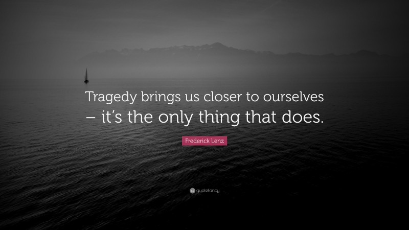 Frederick Lenz Quote: “Tragedy brings us closer to ourselves – it’s the only thing that does.”