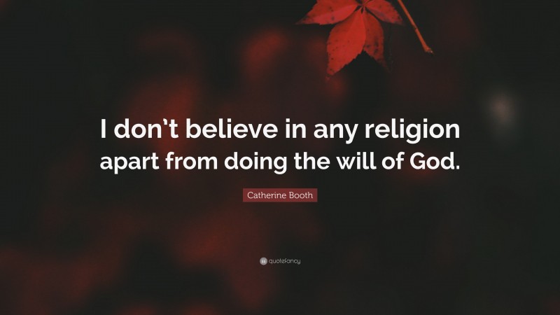 Catherine Booth Quote: “I don’t believe in any religion apart from doing the will of God.”
