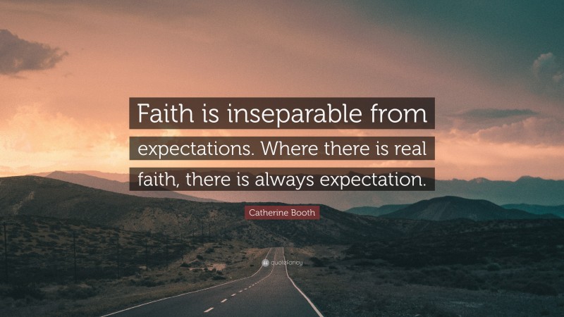 Catherine Booth Quote: “Faith is inseparable from expectations. Where there is real faith, there is always expectation.”