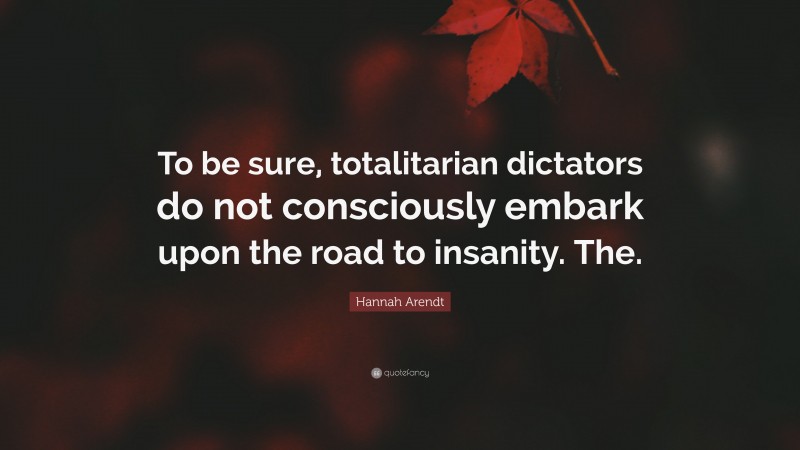 Hannah Arendt Quote: “To be sure, totalitarian dictators do not consciously embark upon the road to insanity. The.”