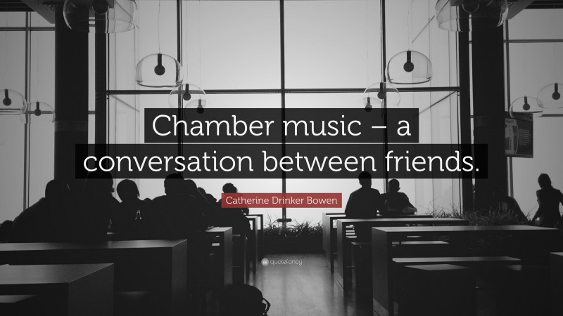 Catherine Drinker Bowen Quote: “Chamber music – a conversation between friends.”