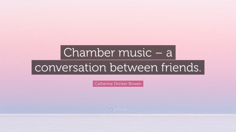 Catherine Drinker Bowen Quote: “Chamber music – a conversation between friends.”