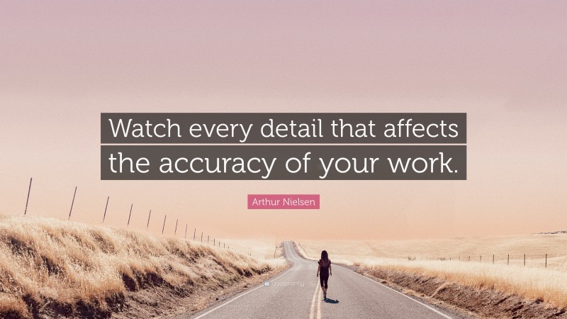 Arthur Nielsen Quote: “Watch every detail that affects the accuracy of your work.”