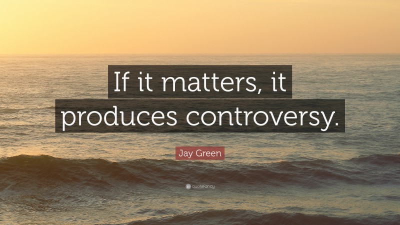Jay Green Quote: “If it matters, it produces controversy.”