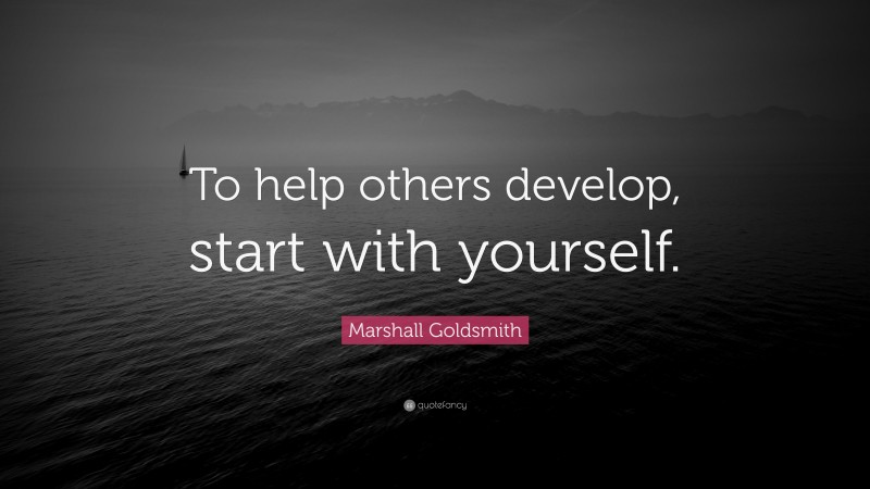 Marshall Goldsmith Quote: “To help others develop, start with yourself.”