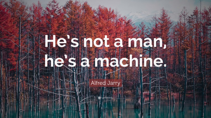 Alfred Jarry Quote: “He’s not a man, he’s a machine.”