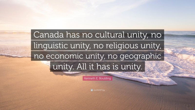 Kenneth E. Boulding Quote: “Canada has no cultural unity, no linguistic unity, no religious unity, no economic unity, no geographic unity. All it has is unity.”