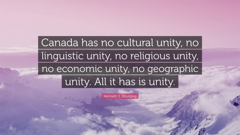 Kenneth E. Boulding Quote: “Canada has no cultural unity, no linguistic unity, no religious unity, no economic unity, no geographic unity. All it has is unity.”