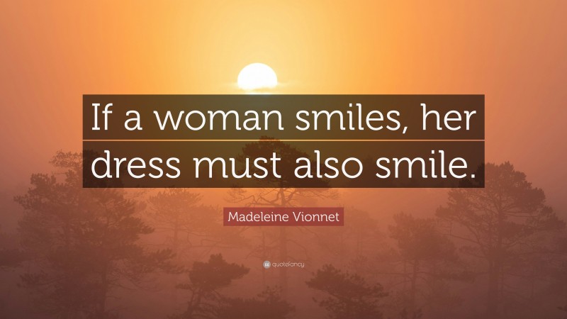Madeleine Vionnet Quote: “If a woman smiles, her dress must also smile.”