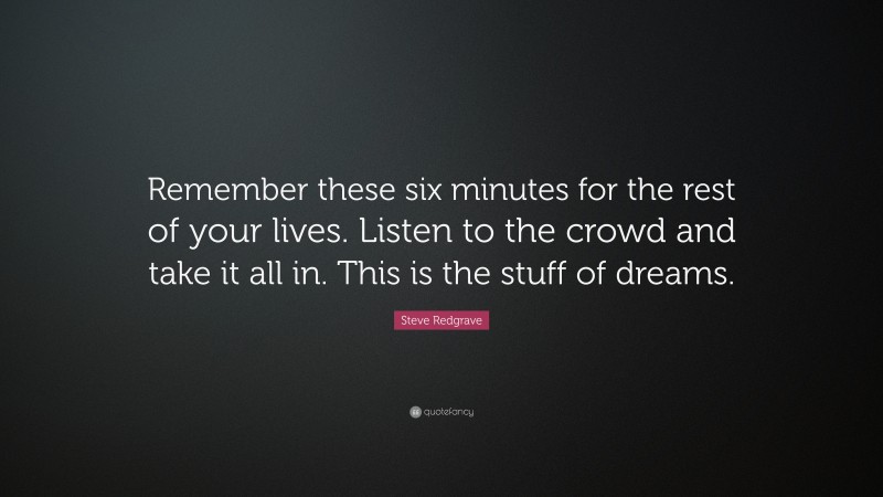 Steve Redgrave Quote: “Remember these six minutes for the rest of your lives. Listen to the crowd and take it all in. This is the stuff of dreams.”