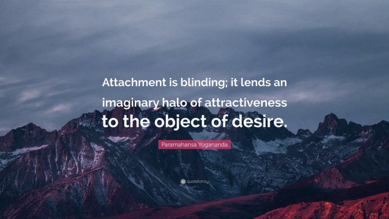 Paramahansa Yogananda Quote: “Attachment is blinding; it lends an imaginary halo of attractiveness to the object of desire.”