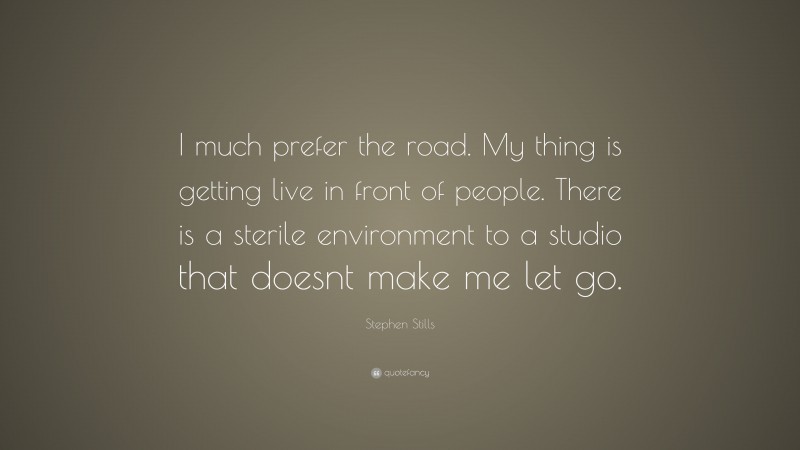 Stephen Stills Quote: “I much prefer the road. My thing is getting live in front of people. There is a sterile environment to a studio that doesnt make me let go.”