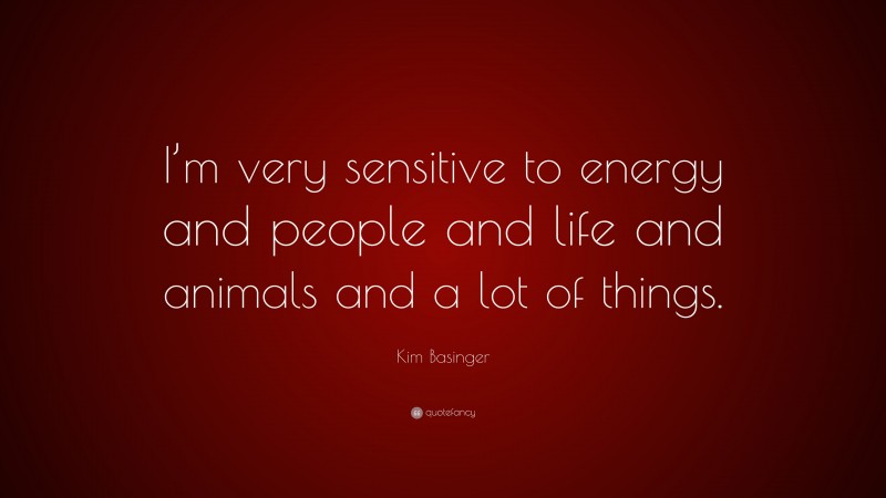 Kim Basinger Quote: “I’m very sensitive to energy and people and life and animals and a lot of things.”