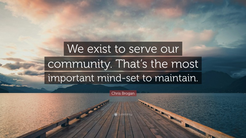 Chris Brogan Quote: “We exist to serve our community. That’s the most important mind-set to maintain.”