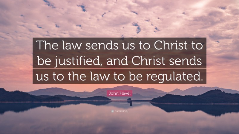 John Flavel Quote: “The law sends us to Christ to be justified, and Christ sends us to the law to be regulated.”