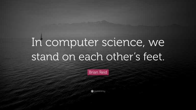 Brian Reid Quote: “In computer science, we stand on each other’s feet.”