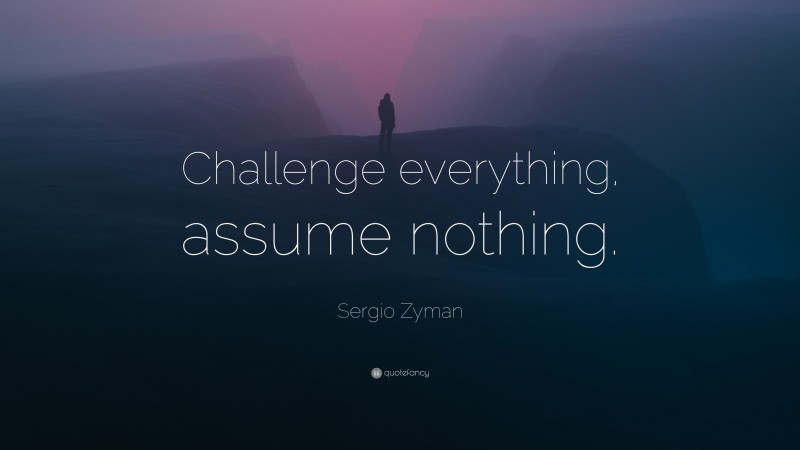 Sergio Zyman Quote: “Challenge everything, assume nothing.”