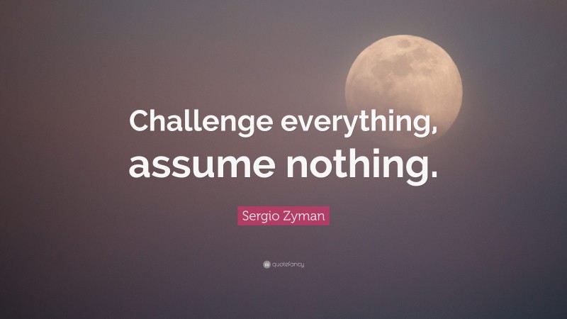 Sergio Zyman Quote: “Challenge everything, assume nothing.”
