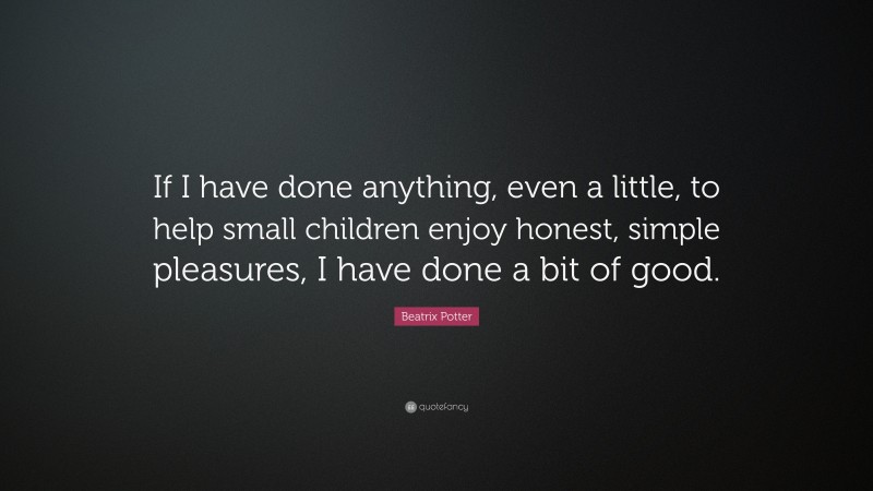 Beatrix Potter Quote: “If I have done anything, even a little, to help small children enjoy honest, simple pleasures, I have done a bit of good.”