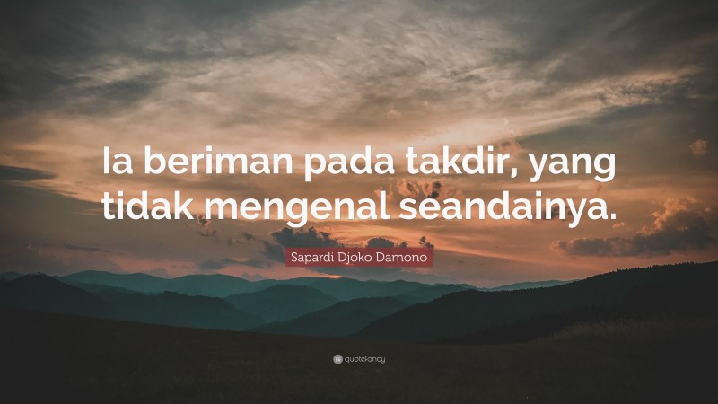 Sapardi Djoko Damono Quote: “Ia beriman pada takdir, yang tidak mengenal seandainya.”