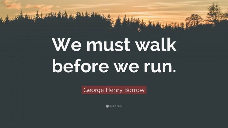 George Henry Borrow Quote: “We must walk before we run.”