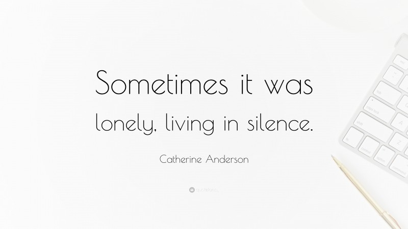 Catherine Anderson Quote: “Sometimes it was lonely, living in silence.”