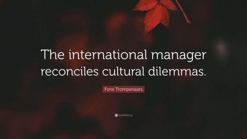 Fons Trompenaars Quote: “The international manager reconciles cultural dilemmas.”