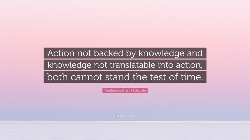 Pandurang Shastri Athavale Quote: “Action not backed by knowledge and knowledge not translatable into action, both cannot stand the test of time.”
