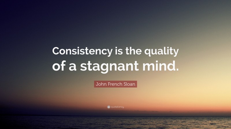 John French Sloan Quote: “Consistency is the quality of a stagnant mind.”
