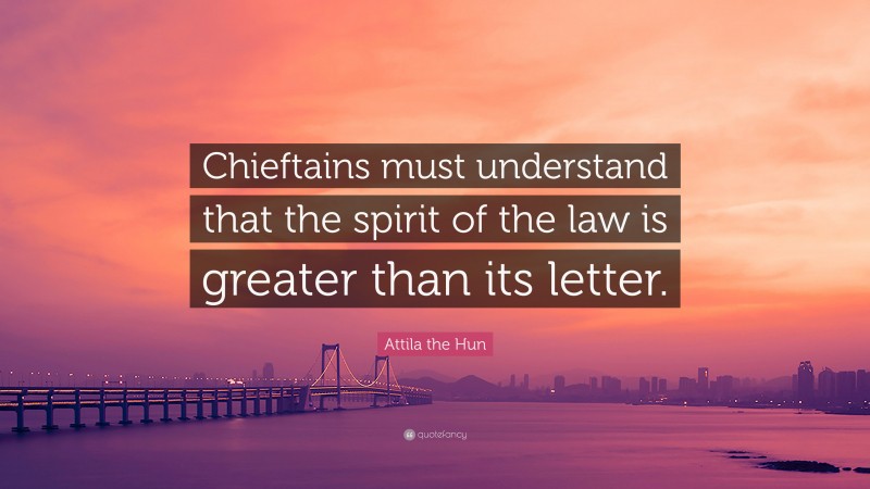 Attila the Hun Quote: “Chieftains must understand that the spirit of the law is greater than its letter.”