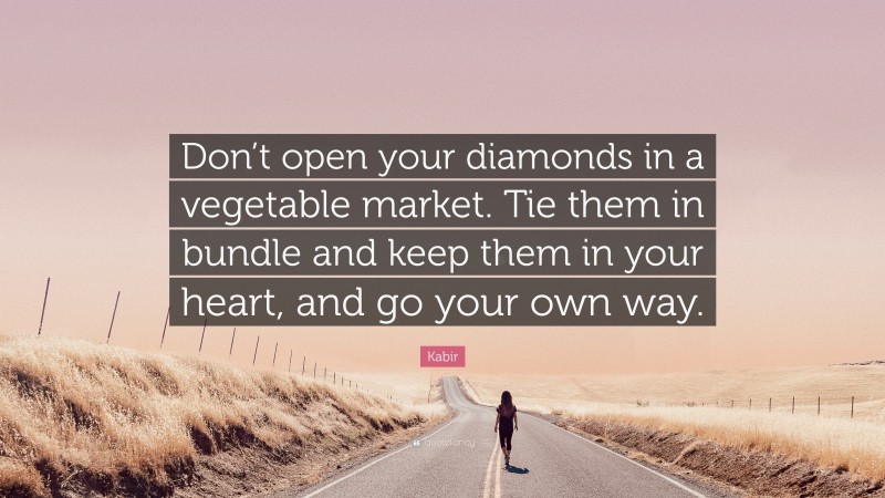 Kabir Quote: “Don’t open your diamonds in a vegetable market. Tie them in bundle and keep them in your heart, and go your own way.”