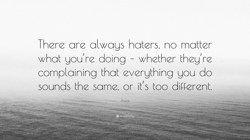 Avicii Quote: “There are always haters, no matter what you’re doing – whether they’re complaining that everything you do sounds the same, or it’s too different.”