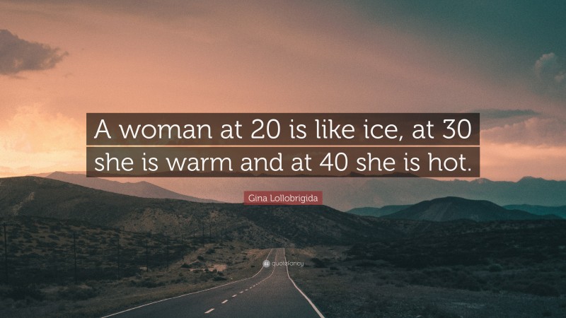 Gina Lollobrigida Quote: “A woman at 20 is like ice, at 30 she is warm and at 40 she is hot.”