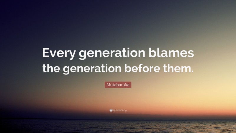 Mutabaruka Quote: “Every generation blames the generation before them.”