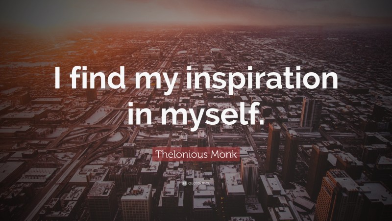 Thelonious Monk Quote: “I find my inspiration in myself.”