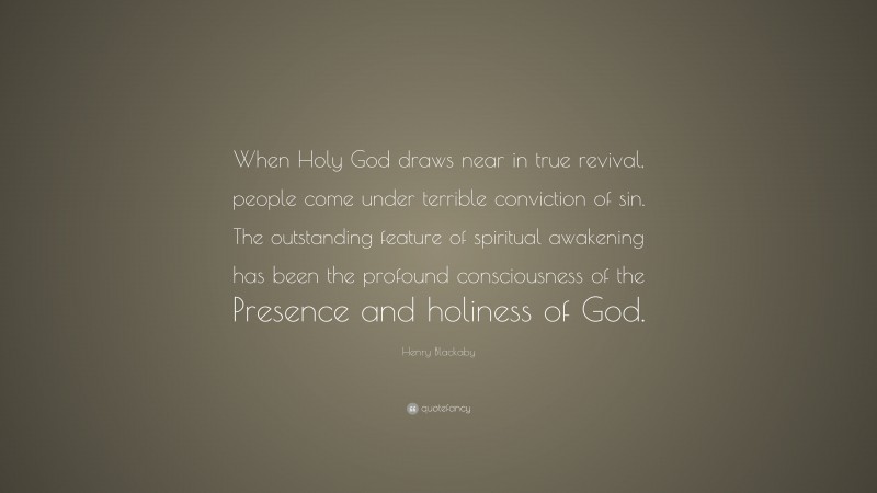 Henry Blackaby Quote: “When Holy God draws near in true revival, people come under terrible conviction of sin. The outstanding feature of spiritual awakening has been the profound consciousness of the Presence and holiness of God.”