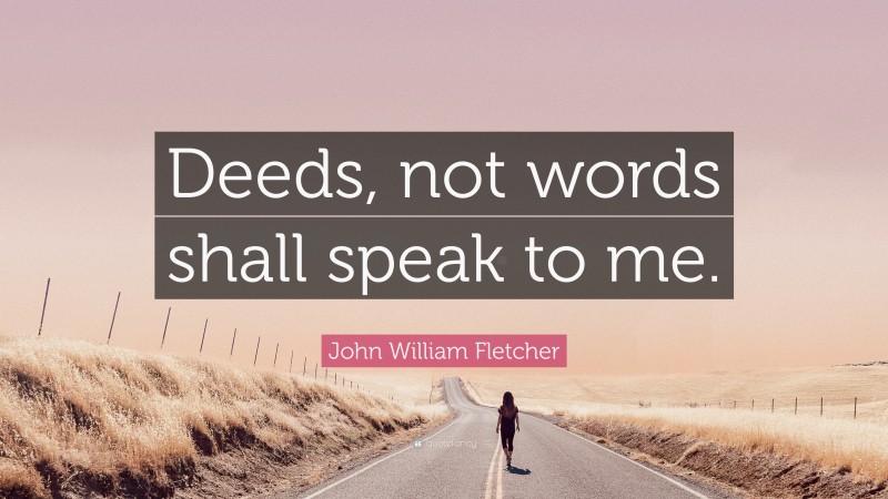 John William Fletcher Quote: “Deeds, not words shall speak to me.”