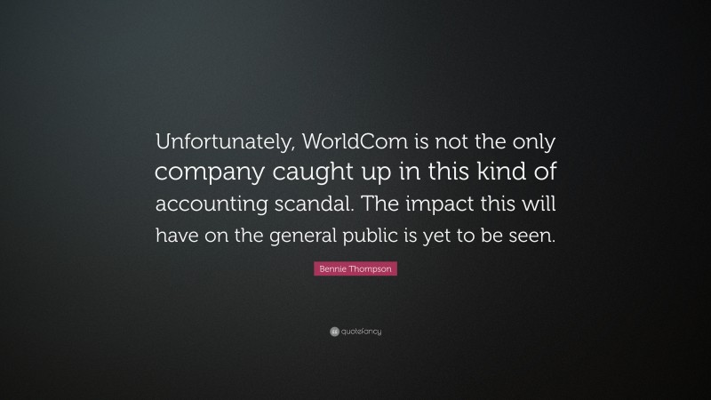 Bennie Thompson Quote: “Unfortunately, WorldCom is not the only company caught up in this kind of accounting scandal. The impact this will have on the general public is yet to be seen.”