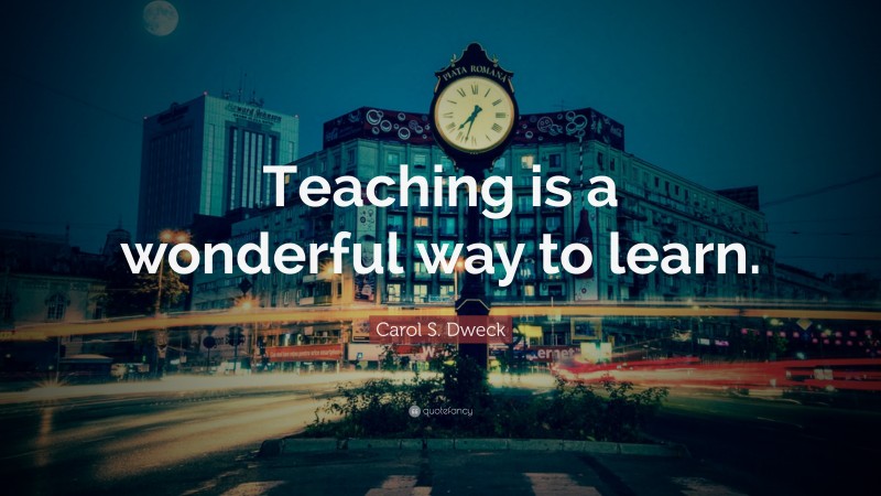 Carol S. Dweck Quote: “Teaching is a wonderful way to learn.”