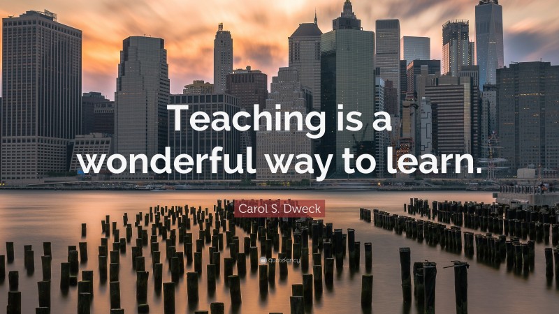 Carol S. Dweck Quote: “Teaching is a wonderful way to learn.”