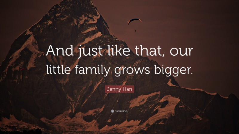 Jenny Han Quote: “And just like that, our little family grows bigger.”
