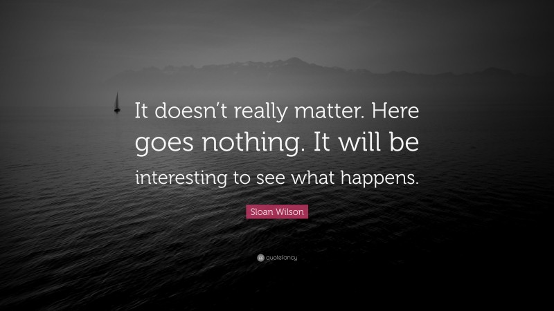 Sloan Wilson Quote: “It doesn’t really matter. Here goes nothing. It will be interesting to see what happens.”
