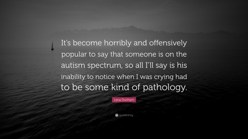Lena Dunham Quote: “It’s become horribly and offensively popular to say that someone is on the autism spectrum, so all I’ll say is his inability to notice when I was crying had to be some kind of pathology.”