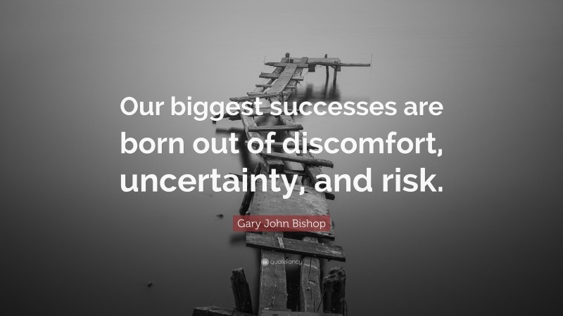 Gary John Bishop Quote: “Our biggest successes are born out of discomfort, uncertainty, and risk.”