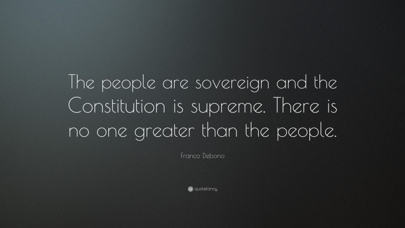 Franco Debono Quote: “The people are sovereign and the Constitution is supreme. There is no one greater than the people.”