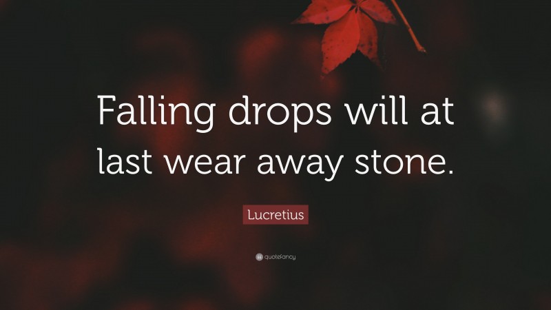 Lucretius Quote: “Falling drops will at last wear away stone.”